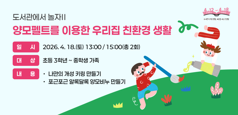 도서관에서 놀자2  양모펠트를 이용한 우리집 친환경 생활
일시 : 2026. 4. 18.(토) 13:00 / 15:00(총 2회)
대상 : 초등 3학년ㄴ  ~ 중학생 가족
내용 : 
-나만의 개성 키링 만들기
-포근포근 알록달록 양모비누 만들기